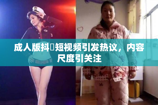 成人版抖抈短视频引发热议，内容尺度引关注