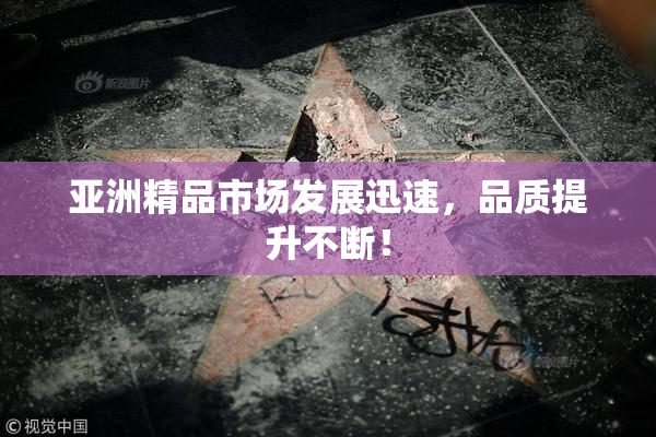 亚洲精品市场发展迅速，品质提升不断！