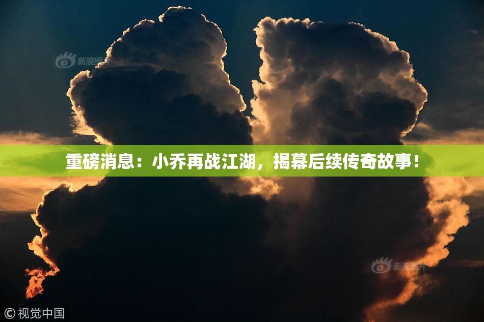 重磅消息：小乔再战江湖，揭幕后续传奇故事！