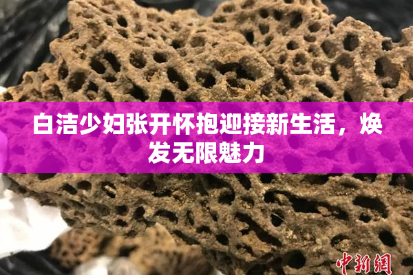 白洁少妇张开怀抱迎接新生活，焕发无限魅力