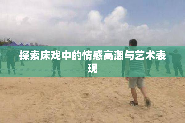 探索床戏中的情感高潮与艺术表现