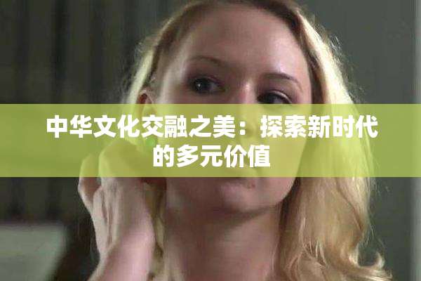 中华文化交融之美：探索新时代的多元价值