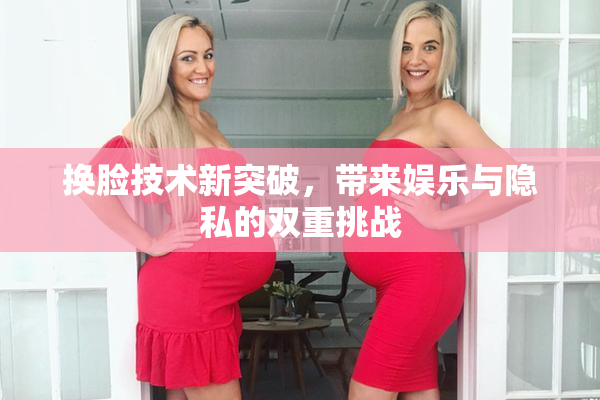 换脸技术新突破，带来娱乐与隐私的双重挑战