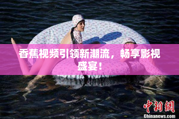 香蕉视频引领新潮流，畅享影视盛宴！