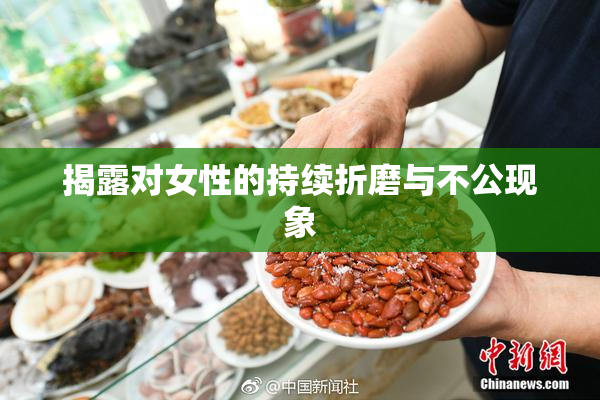 揭露对女性的持续折磨与不公现象