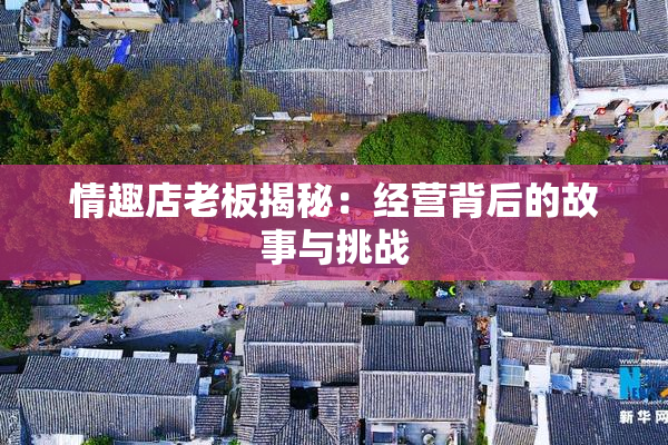 情趣店老板揭秘：经营背后的故事与挑战