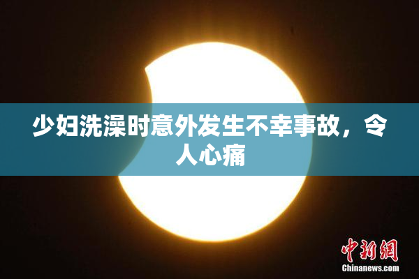 少妇洗澡时意外发生不幸事故，令人心痛
