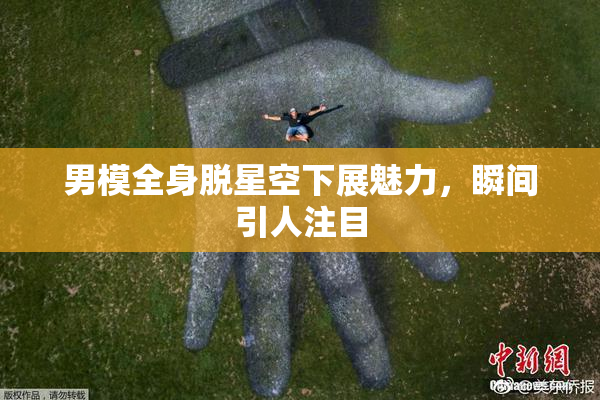 男模全身脱星空下展魅力，瞬间引人注目