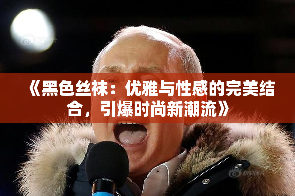 《黑色丝袜：优雅与性感的完美结合，引爆时尚新潮流》