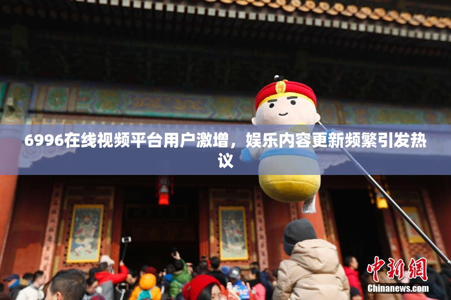 6996在线视频平台用户激增，娱乐内容更新频繁引发热议