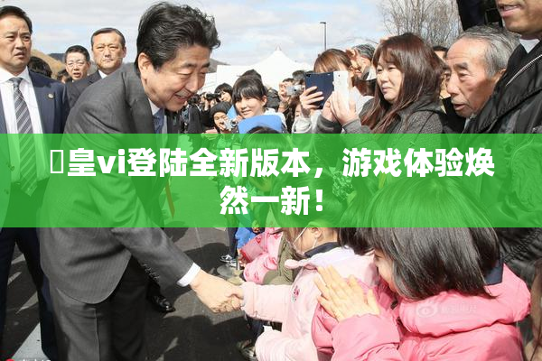 嘼皇vi登陆全新版本，游戏体验焕然一新！