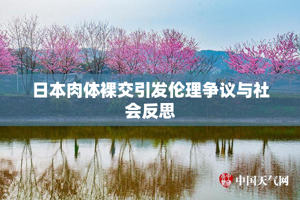 日本肉体裸交引发伦理争议与社会反思