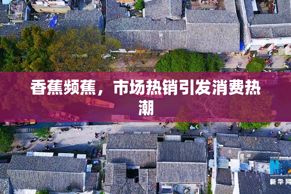 香蕉频蕉，市场热销引发消费热潮
