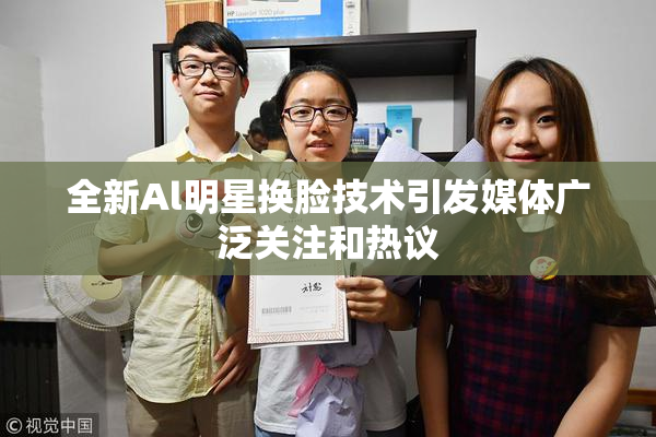 全新Al明星换脸技术引发媒体广泛关注和热议