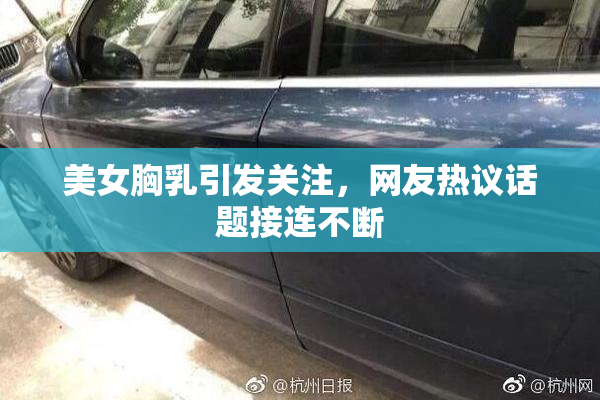 美女胸乳引发关注，网友热议话题接连不断