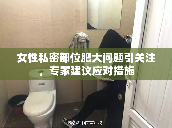 女性私密部位肥大问题引关注，专家建议应对措施