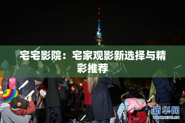 宅宅影院：宅家观影新选择与精彩推荐