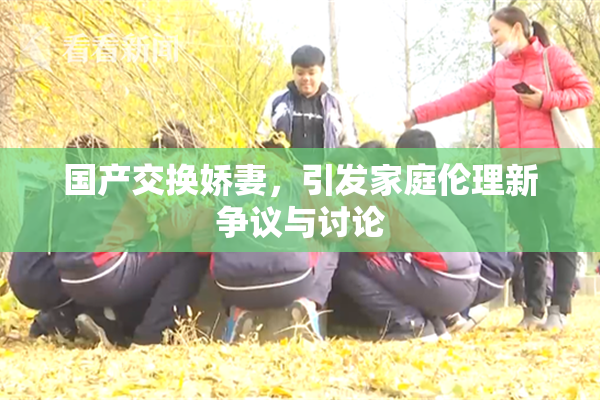 国产交换娇妻，引发家庭伦理新争议与讨论