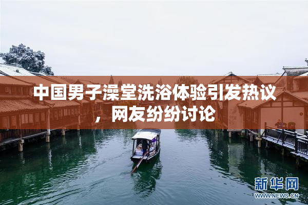 中国男子澡堂洗浴体验引发热议，网友纷纷讨论
