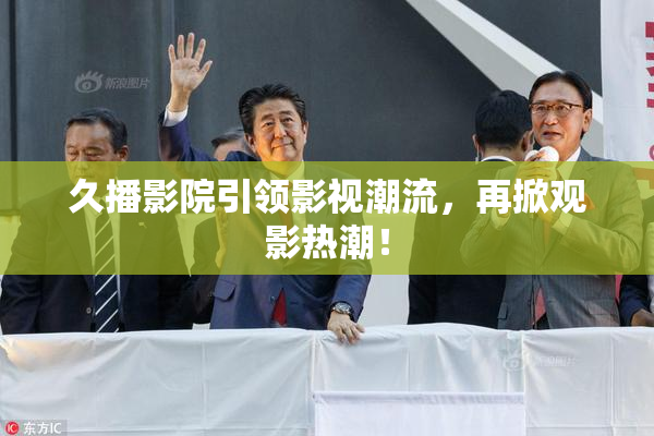 久播影院引领影视潮流，再掀观影热潮！