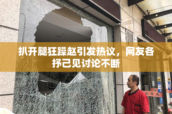 扒开腿狂躁赵引发热议，网友各抒己见讨论不断