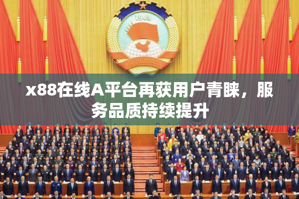x88在线A平台再获用户青睐，服务品质持续提升