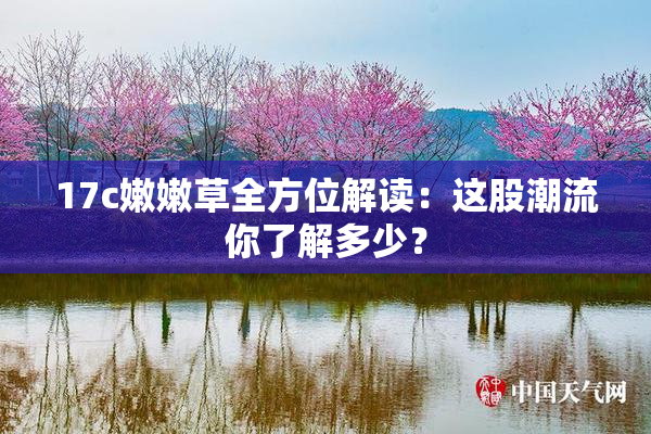 17c嫩嫩草全方位解读：这股潮流你了解多少？
