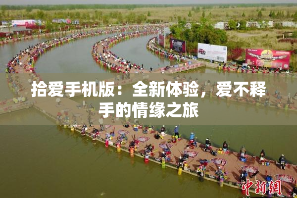 拾爱手机版：全新体验，爱不释手的情缘之旅
