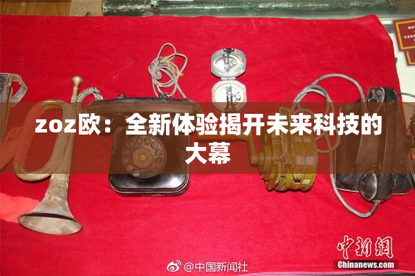 zoz欧：全新体验揭开未来科技的大幕