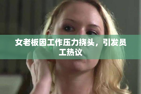女老板因工作压力挠头，引发员工热议