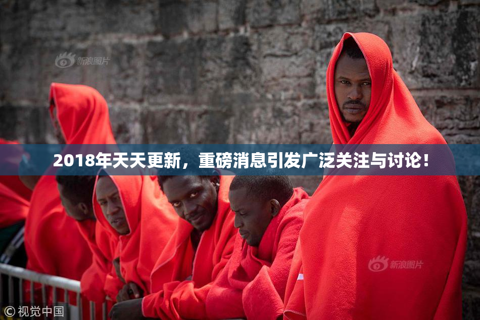 2018年天天更新，重磅消息引发广泛关注与讨论！