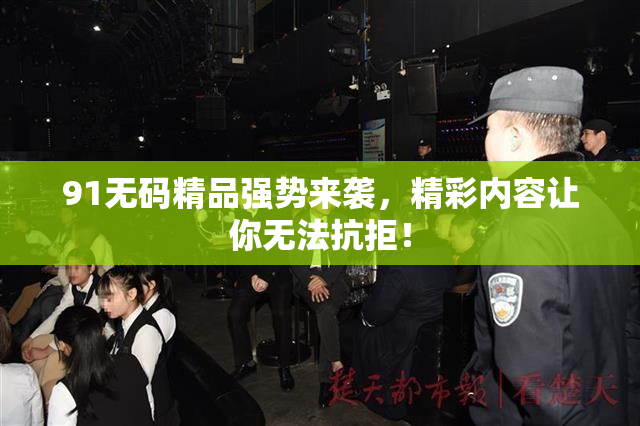 91无码精品强势来袭，精彩内容让你无法抗拒！