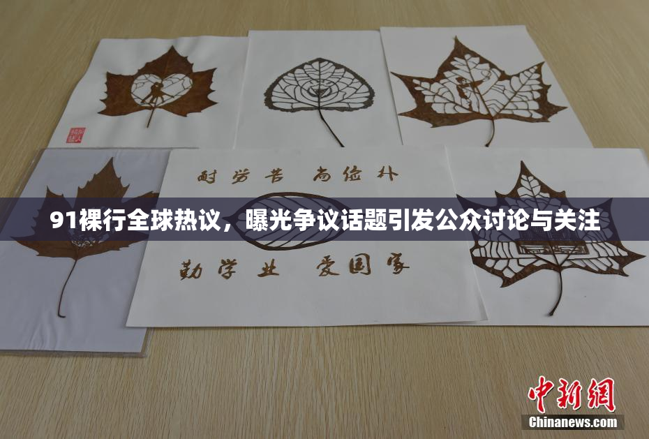 91裸行全球热议，曝光争议话题引发公众讨论与关注