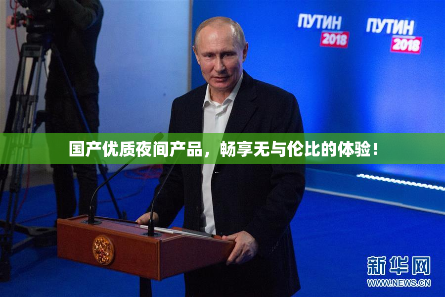 国产优质夜间产品，畅享无与伦比的体验！