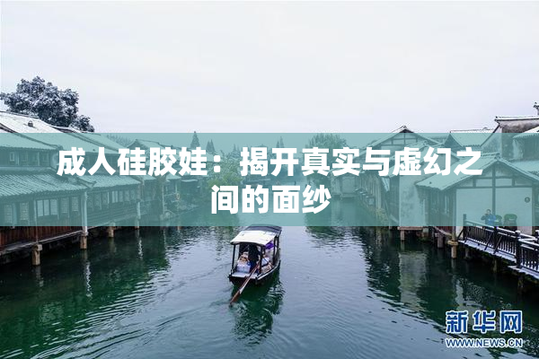 成人硅胶娃：揭开真实与虚幻之间的面纱