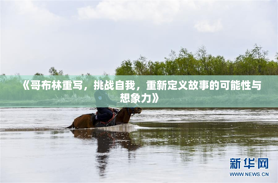 《哥布林重写，挑战自我，重新定义故事的可能性与想象力》