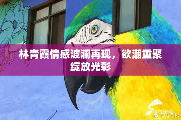 林青霞情感波澜再现，欲潮重聚绽放光彩