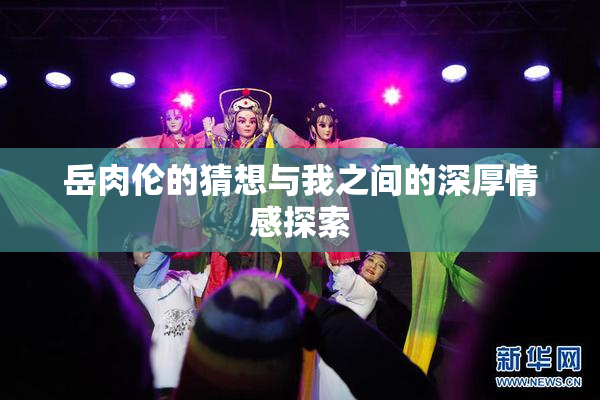 岳肉伦的猜想与我之间的深厚情感探索