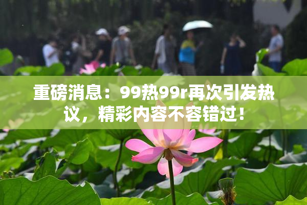重磅消息：99热99r再次引发热议，精彩内容不容错过！