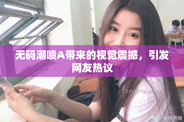无码潮喷A带来的视觉震撼，引发网友热议