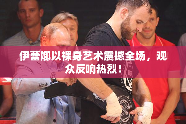 伊蕾娜以裸身艺术震撼全场，观众反响热烈！