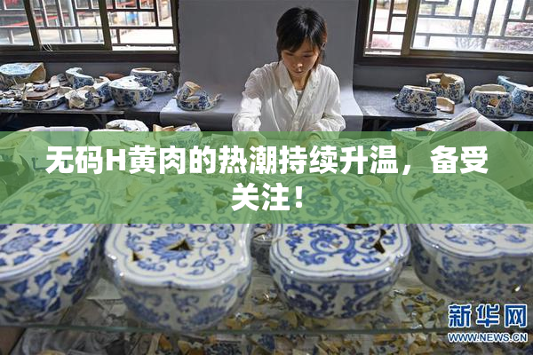 无码H黄肉的热潮持续升温，备受关注！