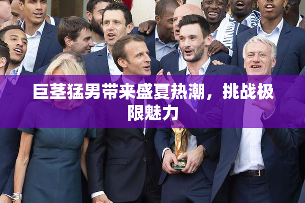 巨茎猛男带来盛夏热潮，挑战极限魅力