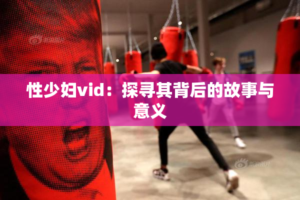 性少妇vid：探寻其背后的故事与意义