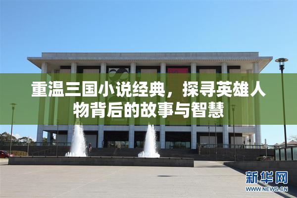 重温三国小说经典，探寻英雄人物背后的故事与智慧