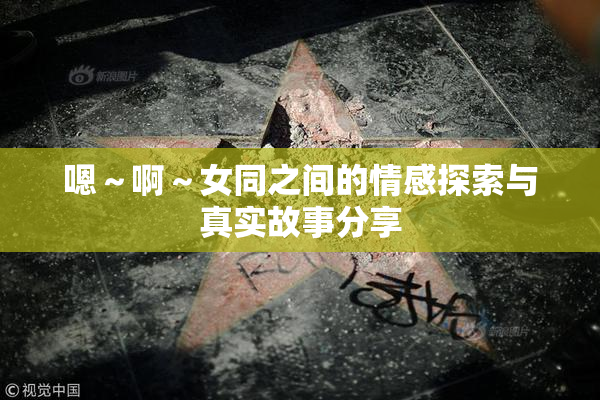 嗯～啊～女同之间的情感探索与真实故事分享