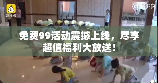 免费99活动震撼上线，尽享超值福利大放送！
