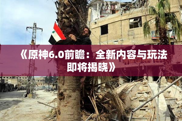 《原神6.0前瞻：全新内容与玩法即将揭晓》