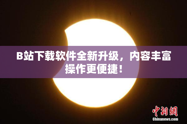 B站下载软件全新升级，内容丰富操作更便捷！