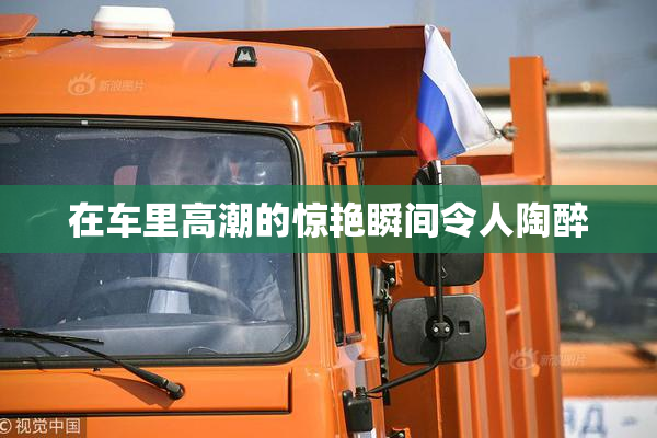 在车里高潮的惊艳瞬间令人陶醉